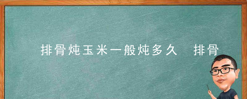 排骨炖玉米一般炖多久 排骨炖玉米一般炖多长时间才熟呢